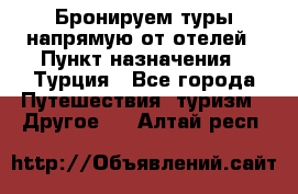 Бронируем туры напрямую от отелей › Пункт назначения ­ Турция - Все города Путешествия, туризм » Другое   . Алтай респ.